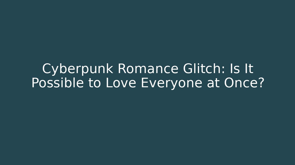 Cyberpunk Romance Glitch: Is It Possible to Love Everyone at Once?