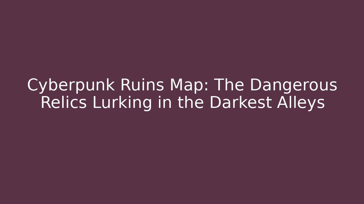 Cyberpunk Ruins Map: The Dangerous Relics Lurking in the Darkest Alleys