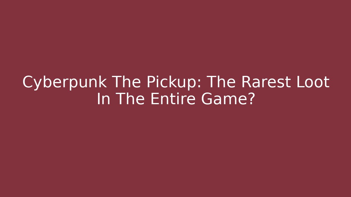 Cyberpunk The Pickup: The Rarest Loot In The Entire Game?