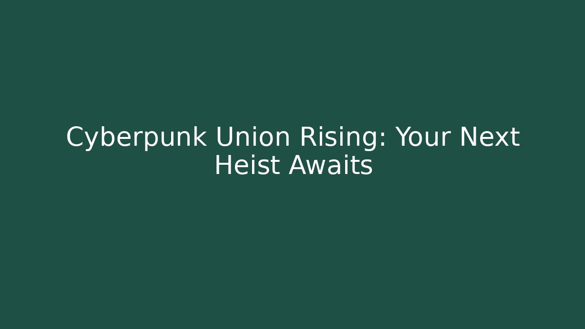 Cyberpunk Union Rising: Your Next Heist Awaits