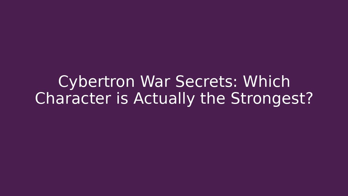 Cybertron War Secrets: Which Character is Actually the Strongest?