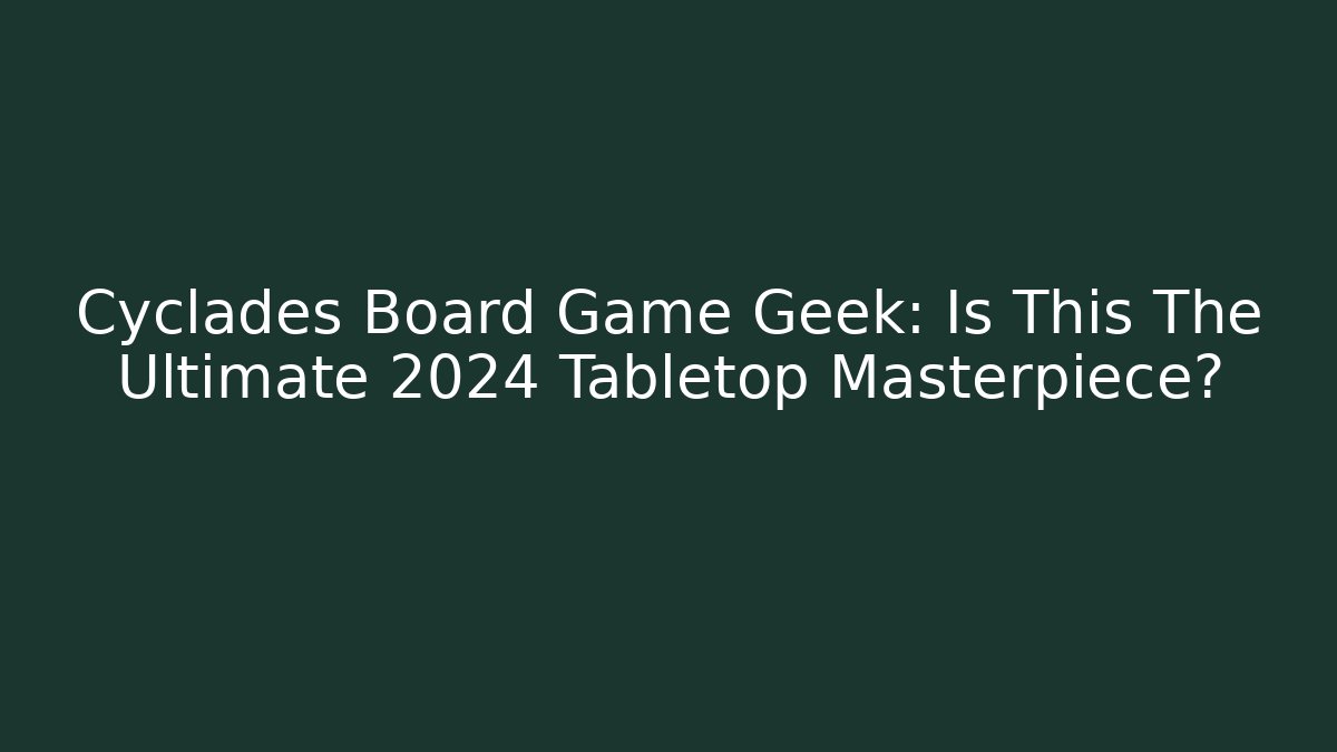 Cyclades Board Game Geek: Is This The Ultimate 2024 Tabletop Masterpiece?