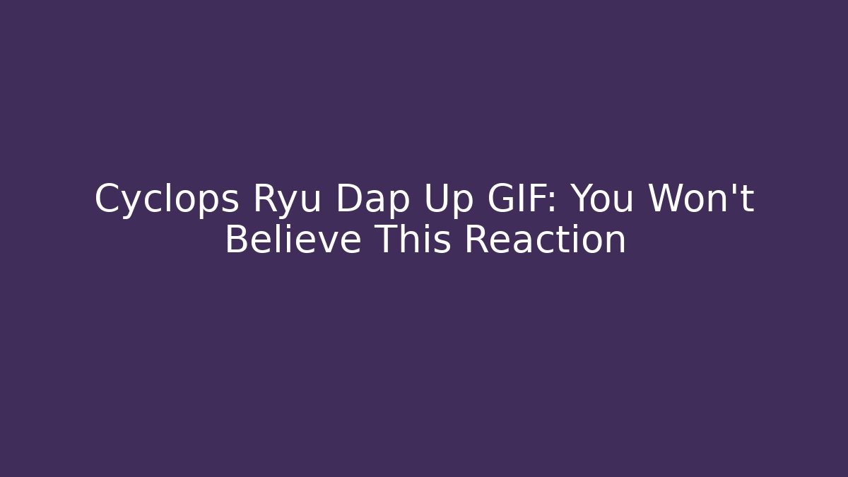 Cyclops Ryu Dap Up GIF: You Won't Believe This Reaction