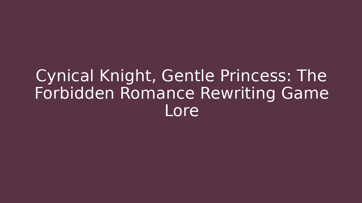 Cynical Knight, Gentle Princess: The Forbidden Romance Rewriting Game Lore