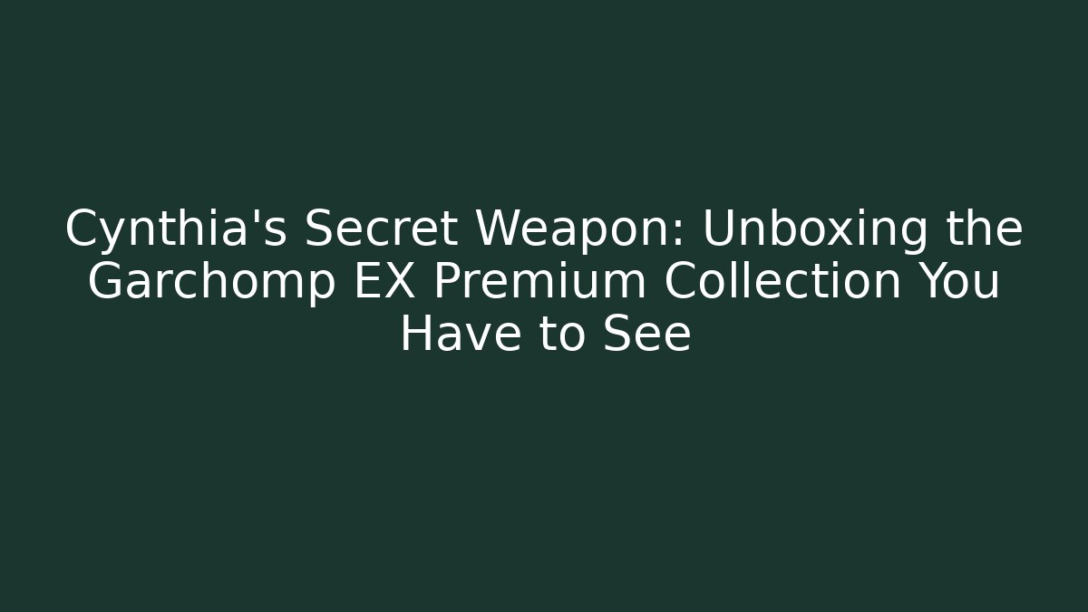 Cynthia's Secret Weapon: Unboxing the Garchomp EX Premium Collection You Have to See