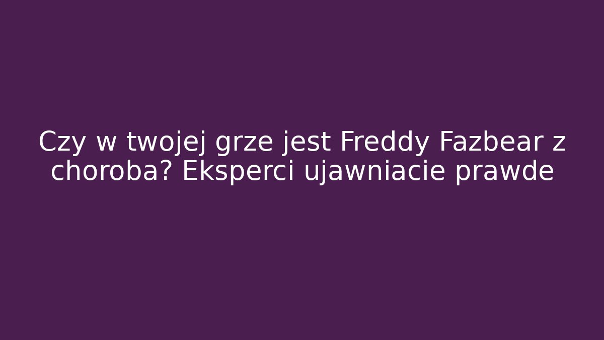 Czy w twojej grze jest Freddy Fazbear z chorobą? Eksperci ujawniacie prawdę