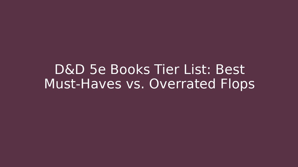 D&D 5e Books Tier List: Best Must-Haves vs. Overrated Flops