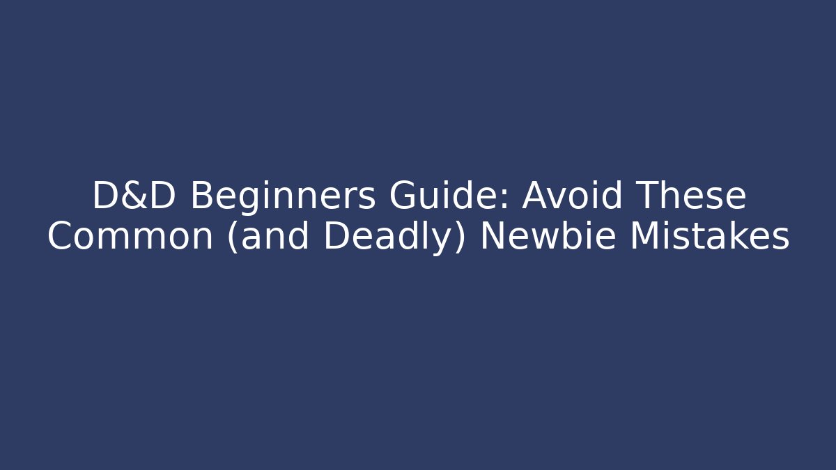 D&D Beginners Guide: Avoid These Common (and Deadly) Newbie Mistakes