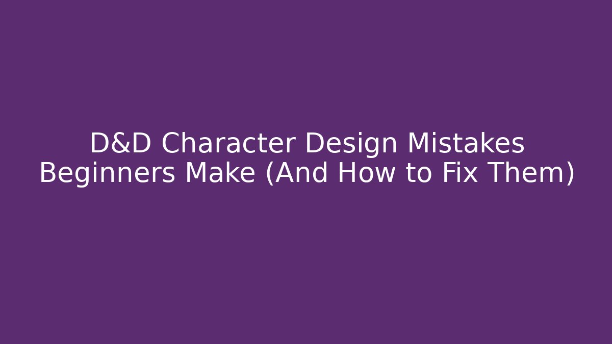 D&D Character Design Mistakes Beginners Make (And How to Fix Them)