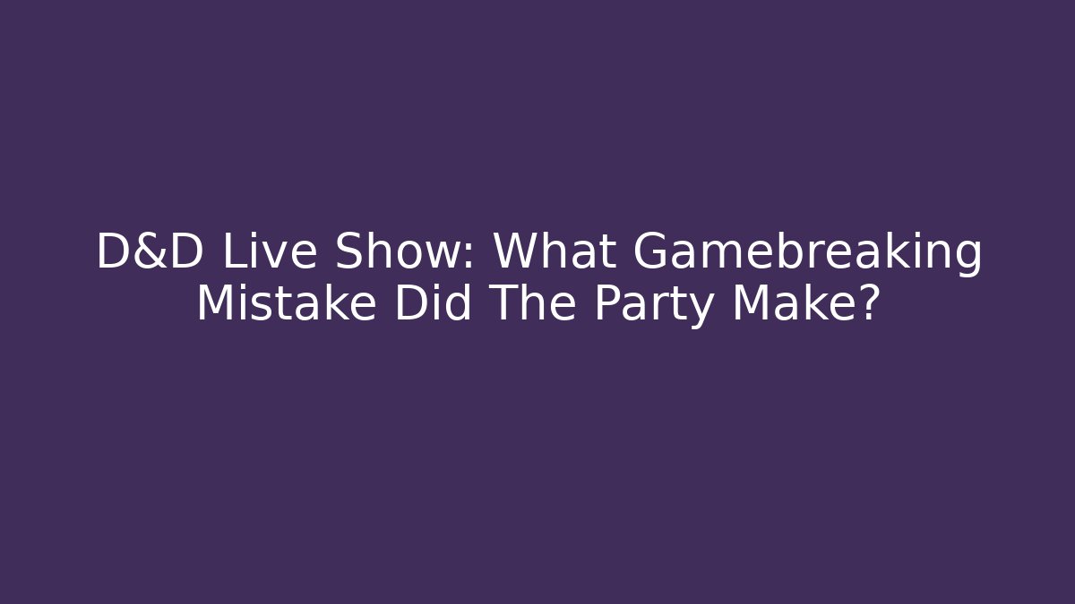 D&D Live Show: What Gamebreaking Mistake Did The Party Make?