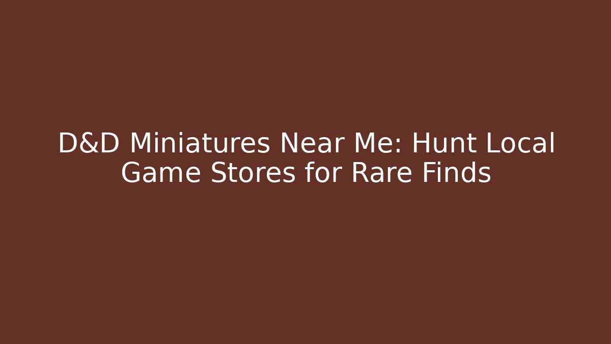D&D Miniatures Near Me: Hunt Local Game Stores for Rare Finds