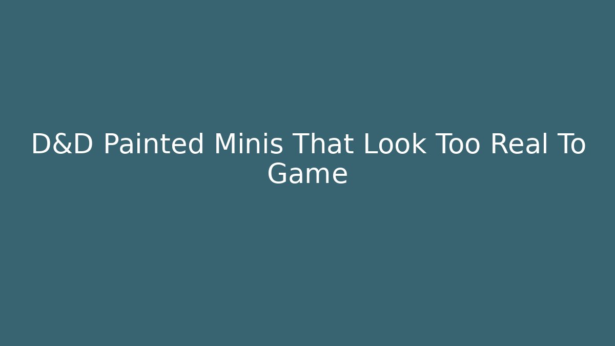 D&D Painted Minis That Look Too Real To Game
