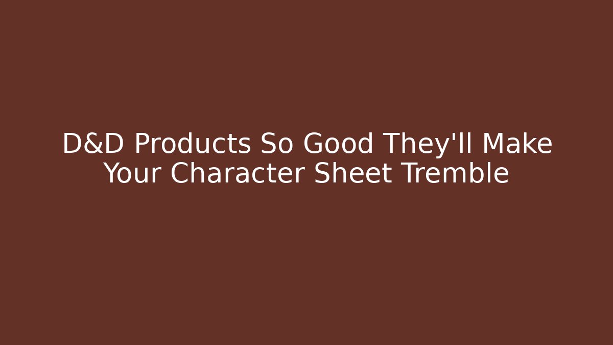 D&D Products So Good They'll Make Your Character Sheet Tremble