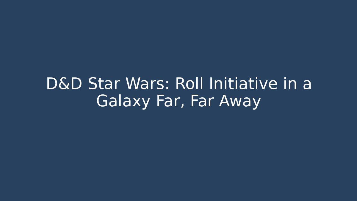 D&D Star Wars: Roll Initiative in a Galaxy Far, Far Away