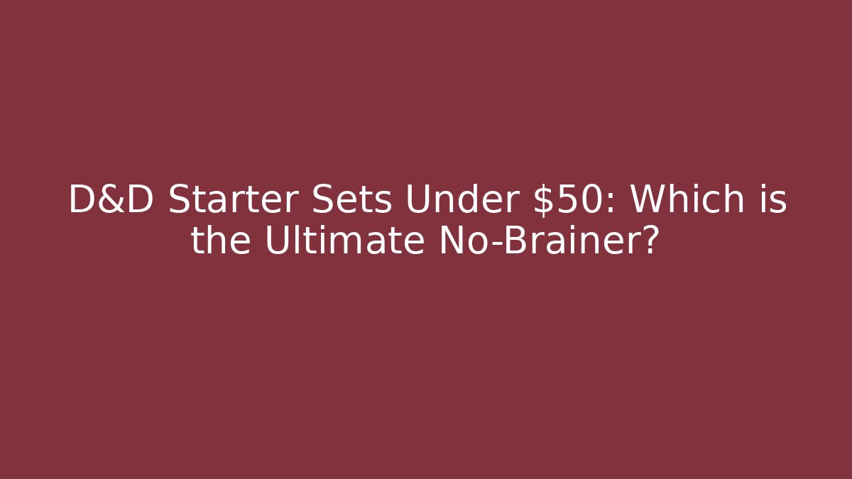 D&D Starter Sets Under $50: Which is the Ultimate No-Brainer?