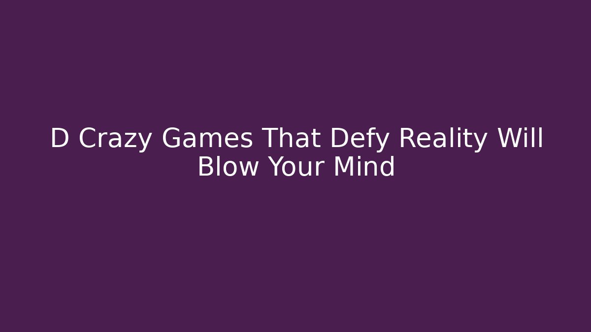 D Crazy Games That Defy Reality Will Blow Your Mind