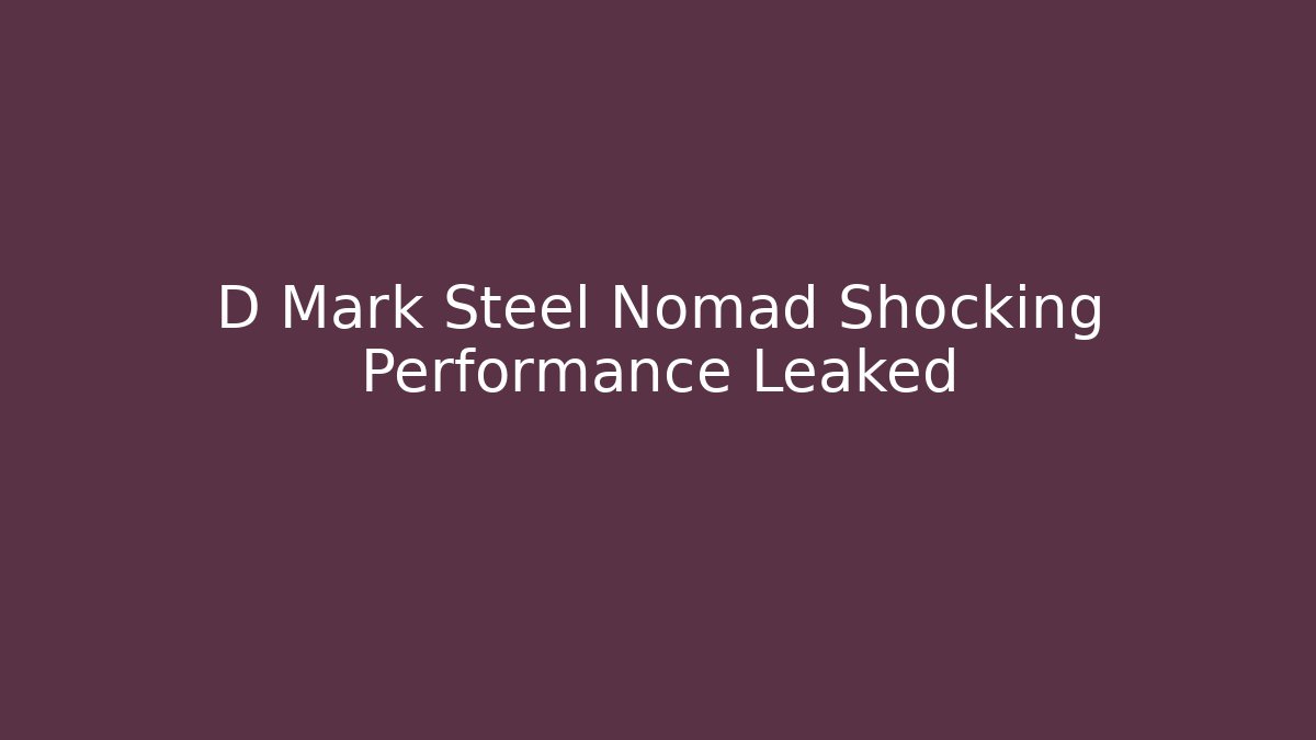 D Mark Steel Nomad Shocking Performance Leaked