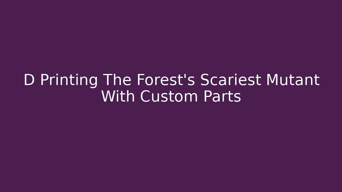 D Printing The Forest's Scariest Mutant With Custom Parts