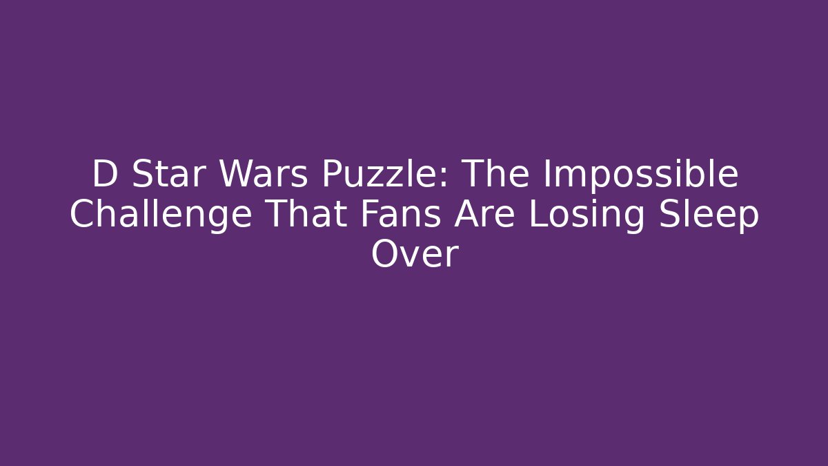 D Star Wars Puzzle: The Impossible Challenge That Fans Are Losing Sleep Over