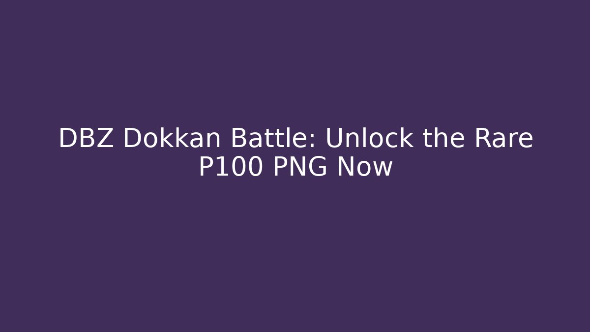 DBZ Dokkan Battle: Unlock the Rare P100 PNG Now