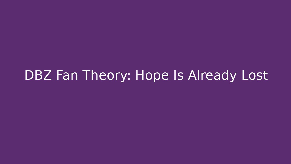 DBZ Fan Theory: Hope Is Already Lost