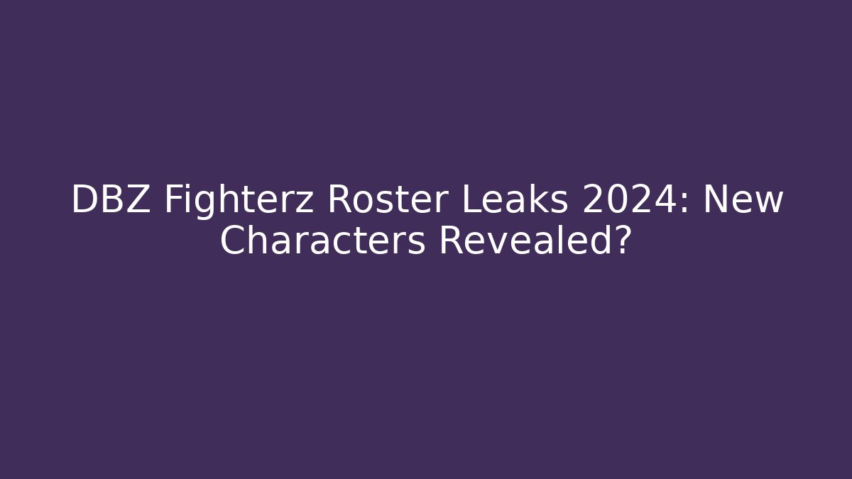 DBZ Fighterz Roster Leaks 2024: New Characters Revealed?