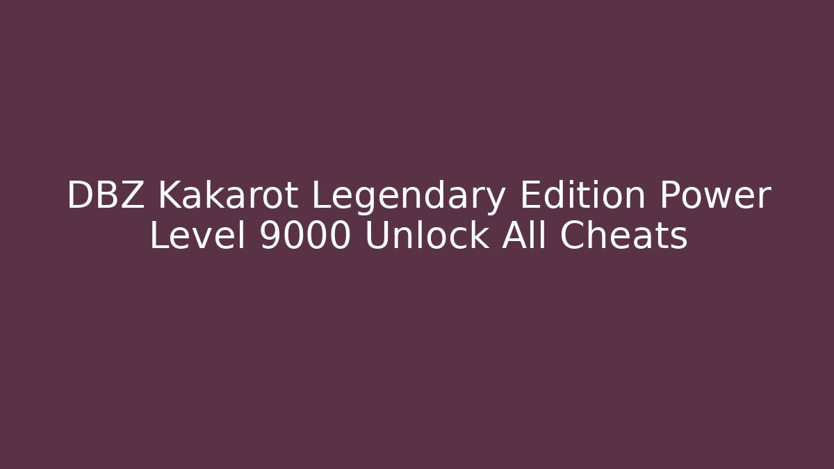 DBZ Kakarot Legendary Edition Power Level 9000 Unlock All Cheats