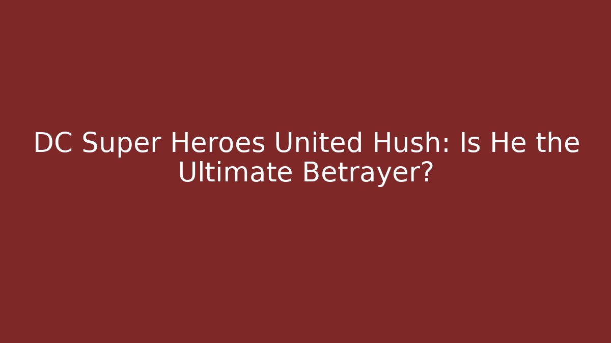 DC Super Heroes United Hush: Is He the Ultimate Betrayer?