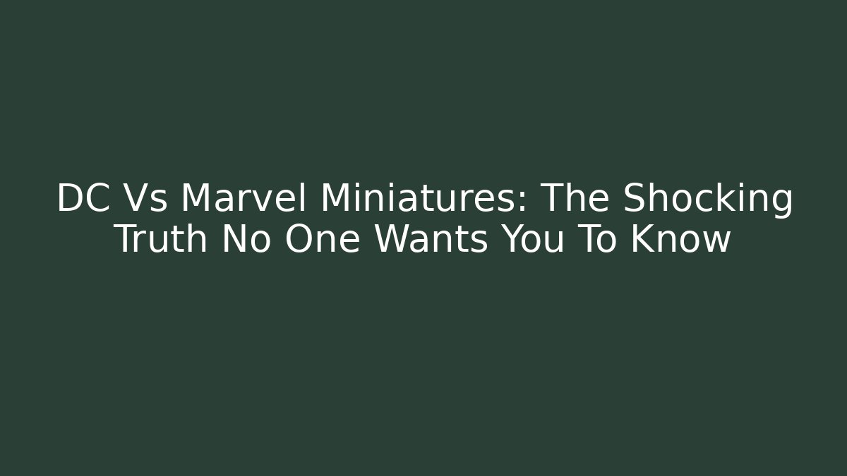 DC Vs Marvel Miniatures: The Shocking Truth No One Wants You To Know