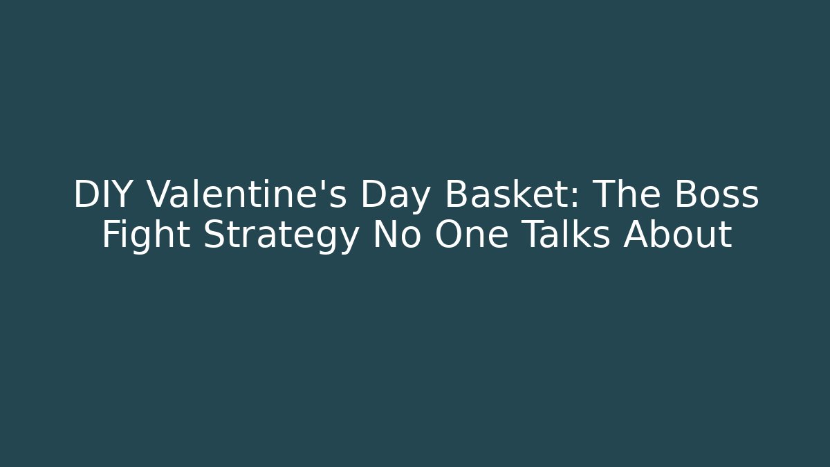 DIY Valentine's Day Basket: The Boss Fight Strategy No One Talks About