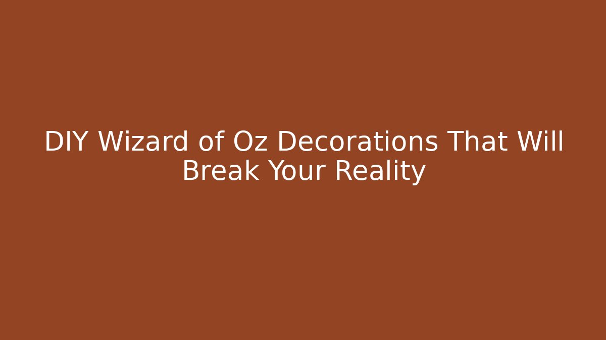 DIY Wizard of Oz Decorations That Will Break Your Reality - Critter Realm