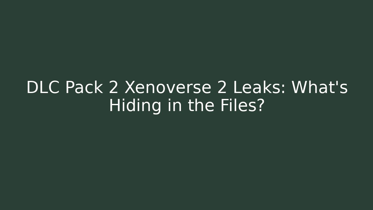 DLC Pack 2 Xenoverse 2 Leaks: What's Hiding in the Files?