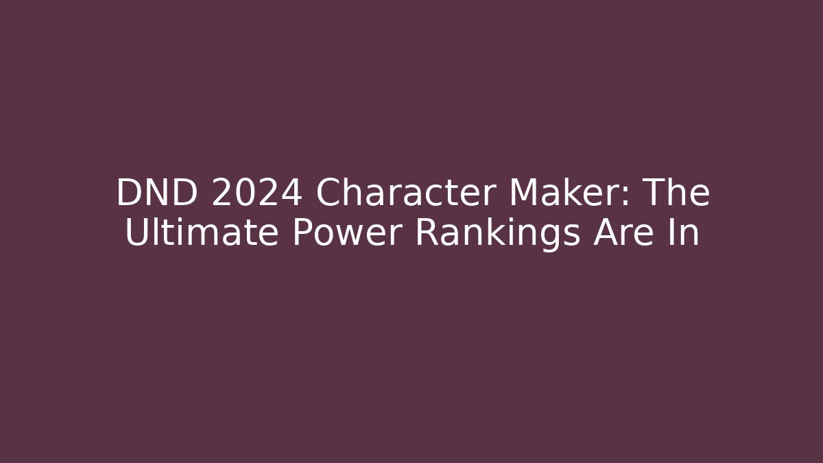 DND 2024 Character Maker: The Ultimate Power Rankings Are In