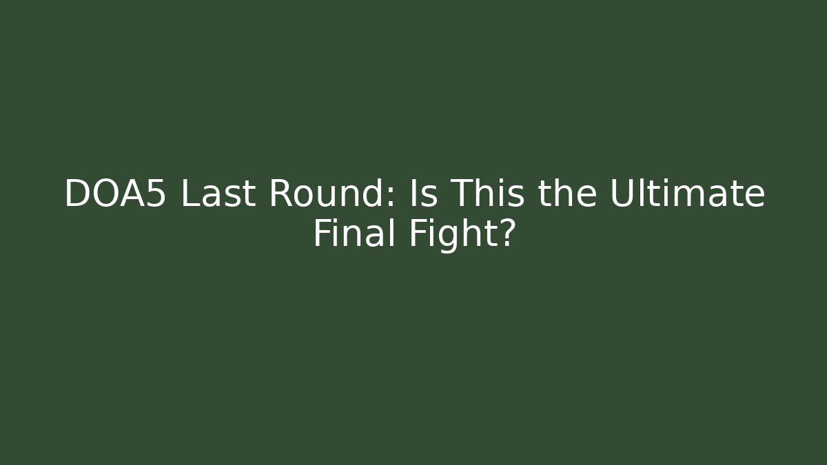 DOA5 Last Round: Is This the Ultimate Final Fight?