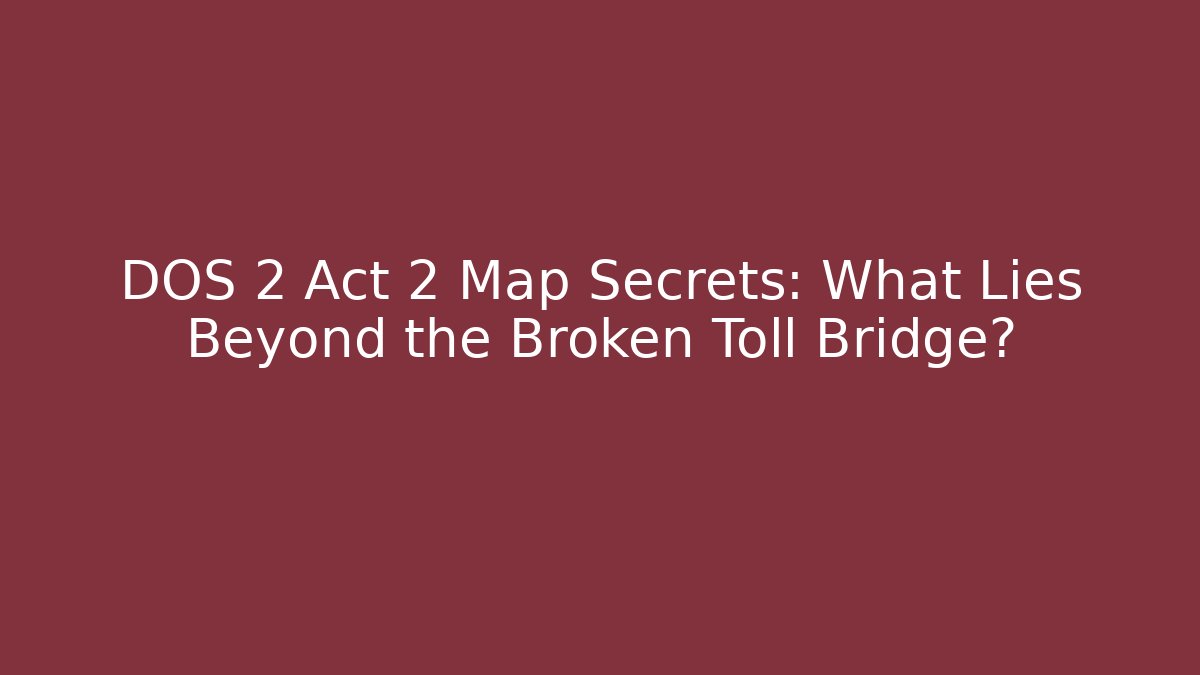 DOS 2 Act 2 Map Secrets: What Lies Beyond the Broken Toll Bridge?