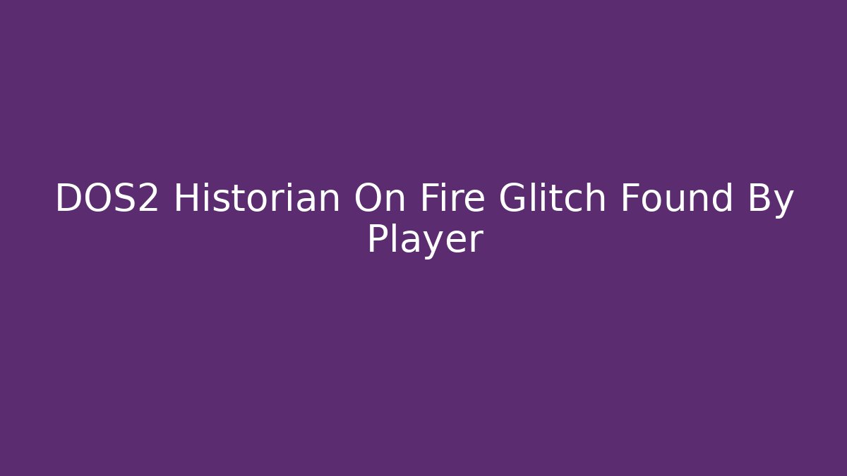 DOS2 Historian On Fire Glitch Found By Player