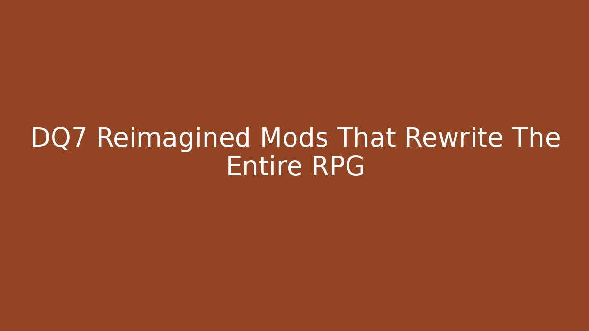 DQ7 Reimagined Mods That Rewrite The Entire RPG