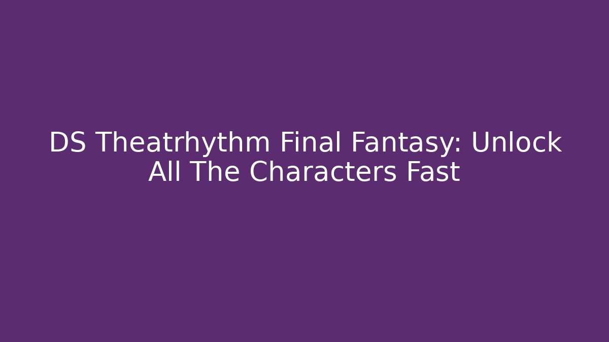 DS Theatrhythm Final Fantasy: Unlock All The Characters Fast