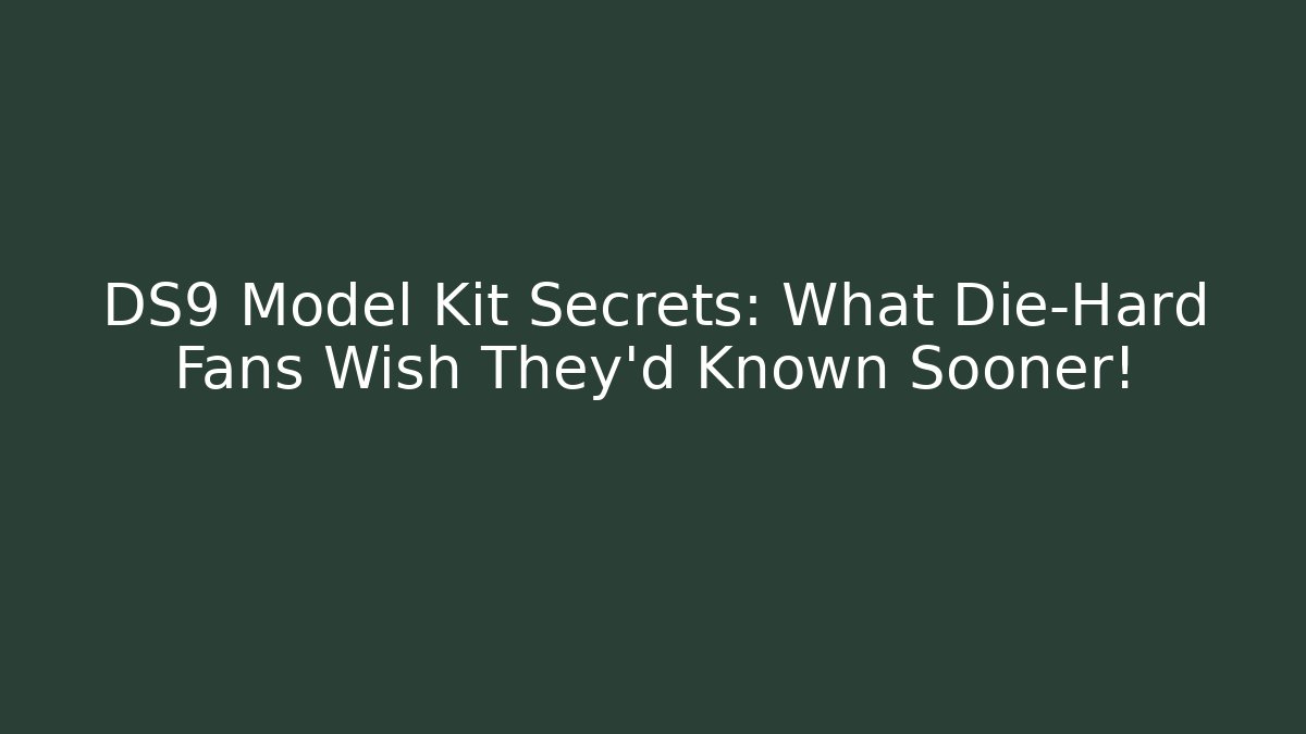 DS9 Model Kit Secrets: What Die-Hard Fans Wish They'd Known Sooner!