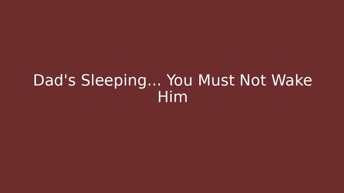 Dad's Sleeping... You Must Not Wake Him