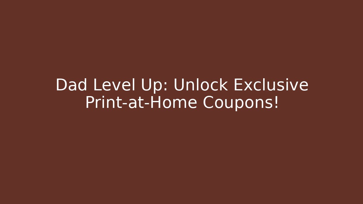 Dad Level Up: Unlock Exclusive Print-at-Home Coupons!