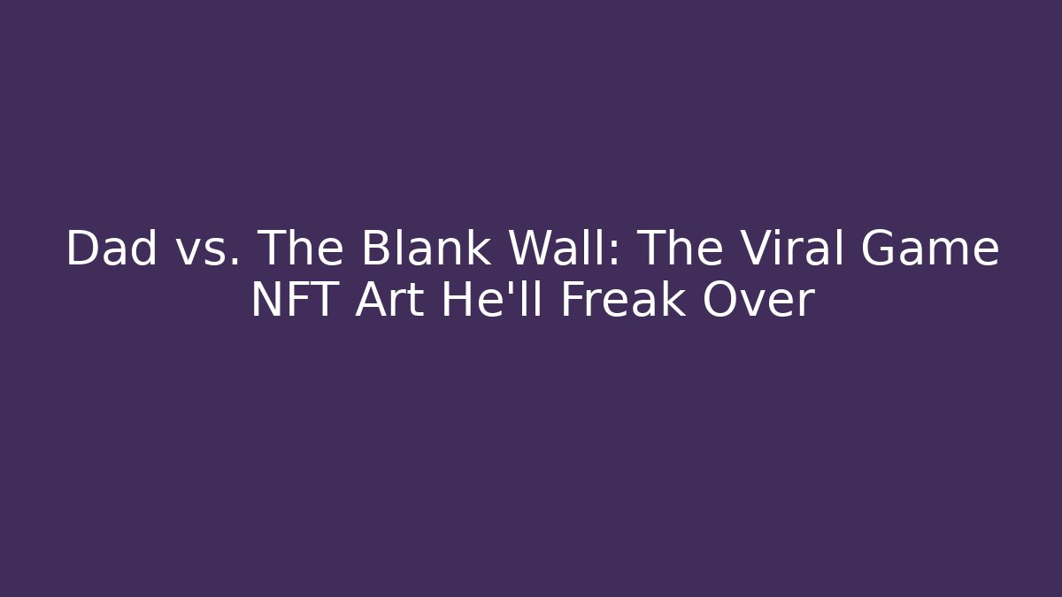 Dad vs. The Blank Wall: The Viral Game NFT Art He'll Freak Over