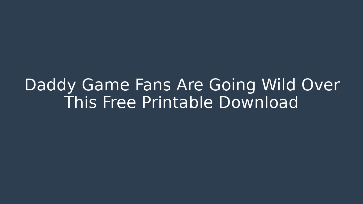 Daddy Game Fans Are Going Wild Over This Free Printable Download