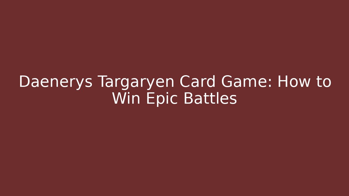 Daenerys Targaryen Card Game: How to Win Epic Battles