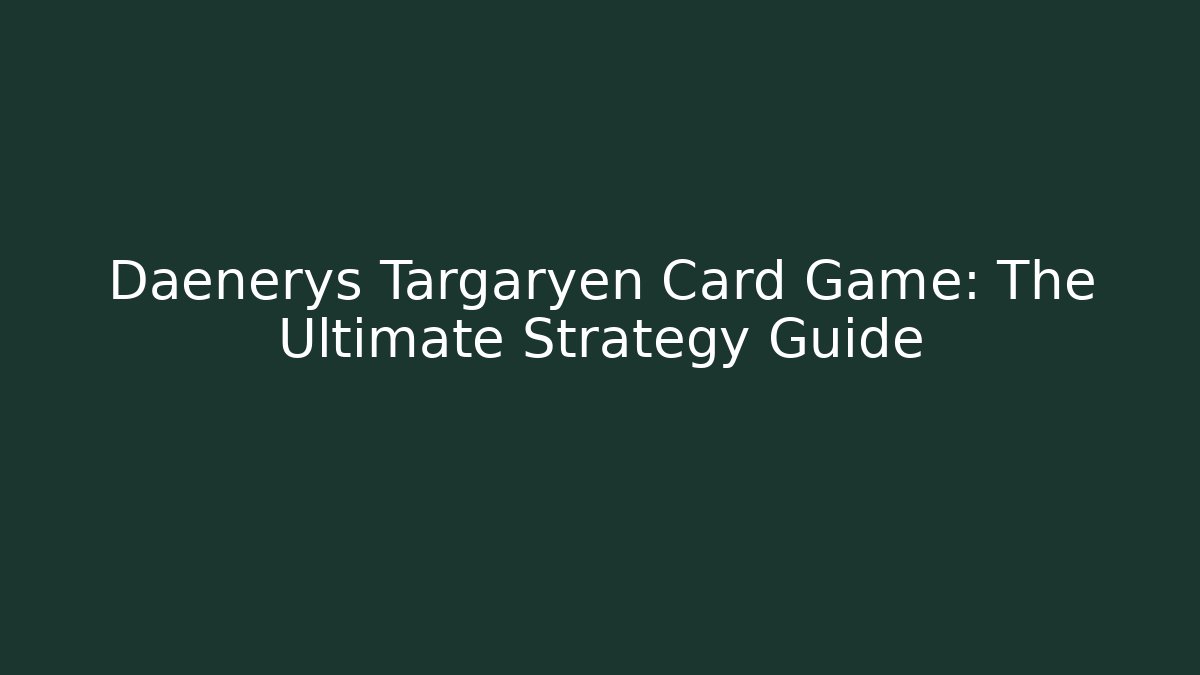 Daenerys Targaryen Card Game: The Ultimate Strategy Guide - Critter Realm