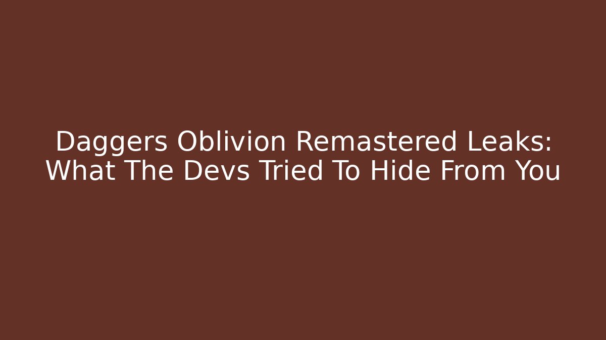 Daggers Oblivion Remastered Leaks: What The Devs Tried To Hide From You