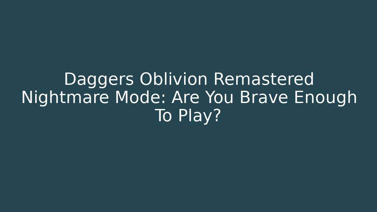 Daggers Oblivion Remastered Nightmare Mode: Are You Brave Enough To Play?