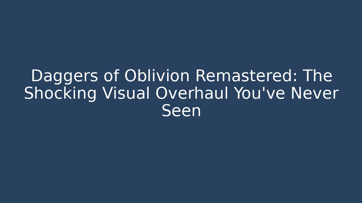 Daggers of Oblivion Remastered: The Shocking Visual Overhaul You’ve Never Seen