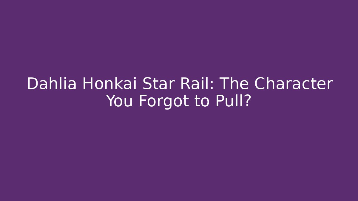 Dahlia Honkai Star Rail: The Character You Forgot to Pull?