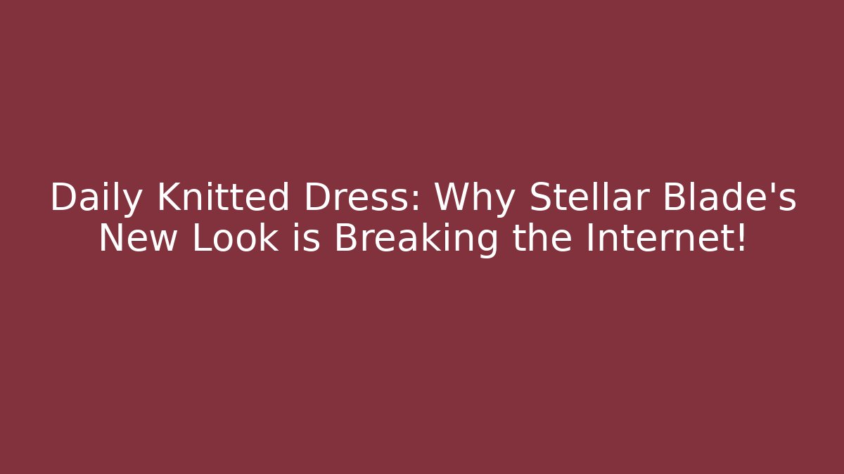 Daily Knitted Dress: Why Stellar Blade’s New Look is Breaking the Internet!
